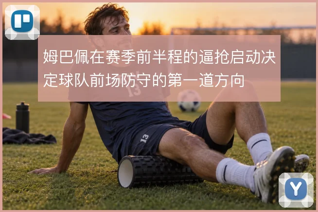 姆巴佩在赛季前半程的逼抢启动决定球队前场防守的第一道方向