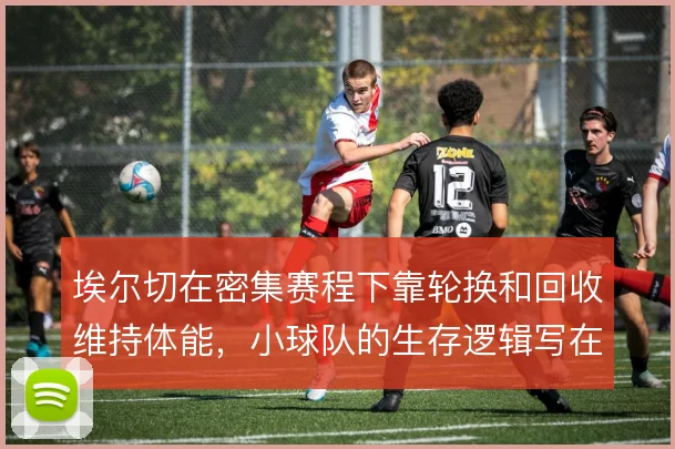 埃尔切在密集赛程下靠轮换和回收维持体能，小球队的生存逻辑写在跑动里
