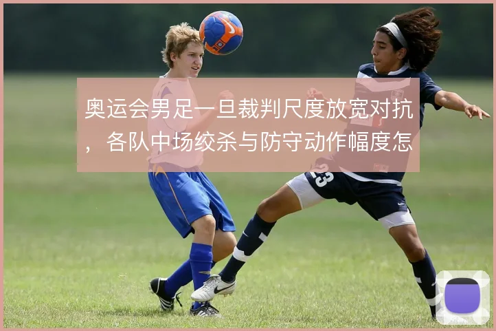 奥运会男足一旦裁判尺度放宽对抗,各队中场绞杀与防守动作幅度怎么调整
