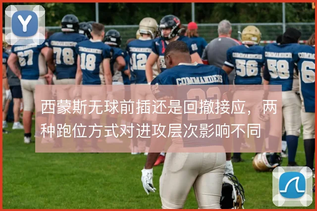 西蒙斯无球前插还是回撤接应,两种跑位方式对进攻层次影响不同