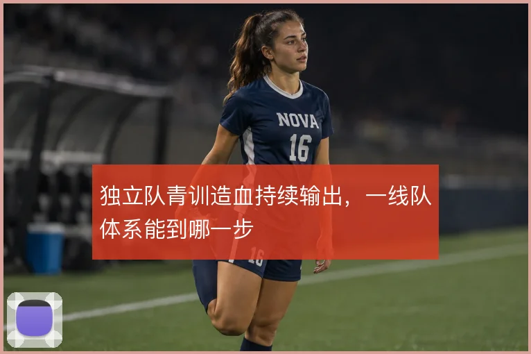 独立队青训造血持续输出，一线队体系能到哪一步