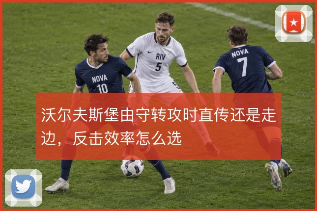 沃尔夫斯堡由守转攻时直传还是走边，反击效率怎么选