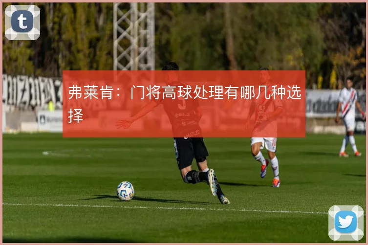 弗莱肯:门将高球处理有哪几种选择