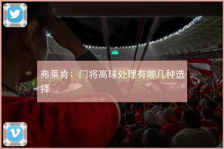 弗莱肯：门将高球处理有哪几种选择