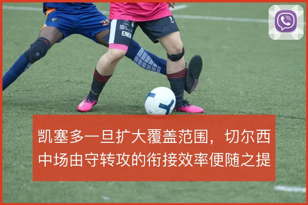 凯塞多一旦扩大覆盖范围，切尔西中场由守转攻的衔接效率便随之提升