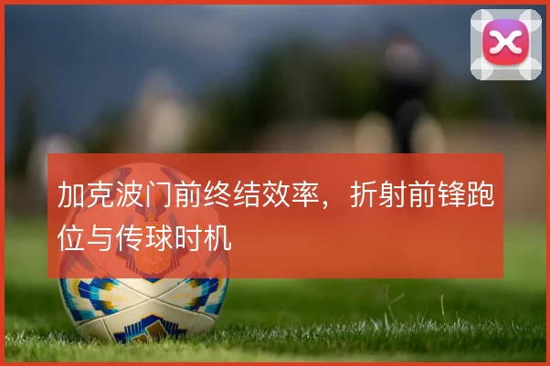 加克波门前终结效率，折射前锋跑位与传球时机