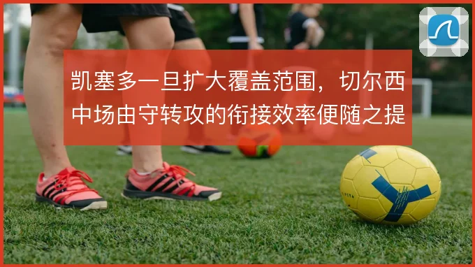 凯塞多一旦扩大覆盖范围，切尔西中场由守转攻的衔接效率便随之提升