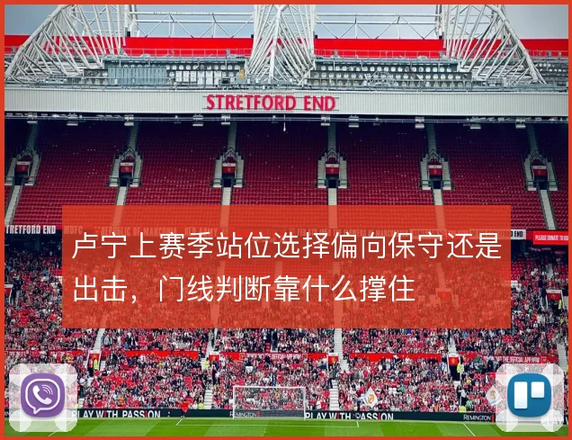 卢宁上赛季站位选择偏向保守还是出击，门线判断靠什么撑住