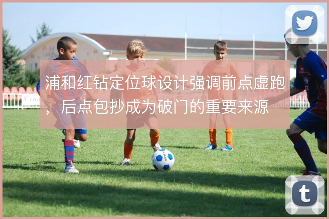 浦和红钻定位球设计强调前点虚跑,后点包抄成为破门的重要来源