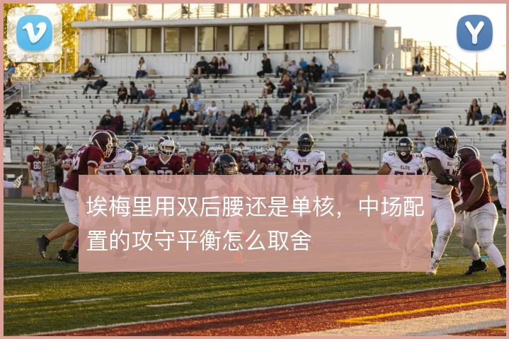 埃梅里用双后腰还是单核,中场配置的攻守平衡怎么取舍