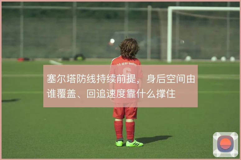 塞尔塔防线持续前提，身后空间由谁覆盖、回追速度靠什么撑住