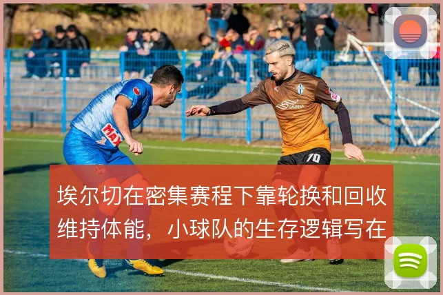 埃尔切在密集赛程下靠轮换和回收维持体能，小球队的生存逻辑写在跑动里