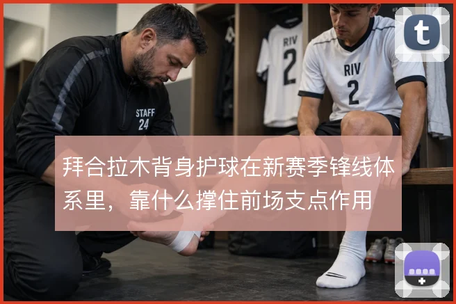 拜合拉木背身护球在新赛季锋线体系里，靠什么撑住前场支点作用
