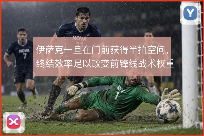 伊萨克一旦在门前获得半拍空间，终结效率足以改变前锋线战术权重