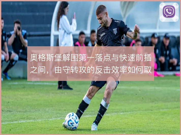 奥格斯堡解围第一落点与快速前插之间,由守转攻的反击效率如何取舍