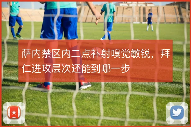 萨内禁区内二点补射嗅觉敏锐,拜仁进攻层次还能到哪一步