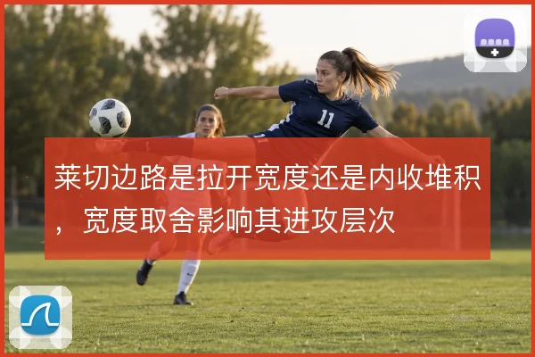 莱切边路是拉开宽度还是内收堆积，宽度取舍影响其进攻层次