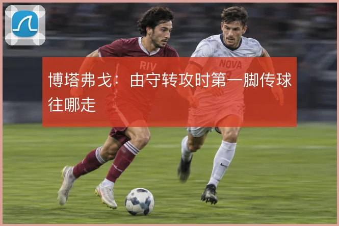 博塔弗戈:由守转攻时第一脚传球往哪走
